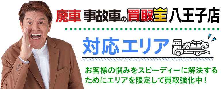 廃車も買取 廃車 事故車の買取王 八王子店対応エリア　お客様の悩みをスピーディーに解決するためにエリアを限定して買取強化中！